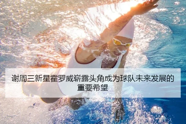 谢周三新星霍罗威崭露头角成为球队未来发展的重要希望 | Pinnacle Sports